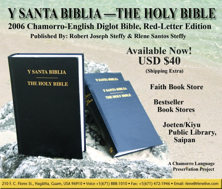 May 2006 announcement regarding the publication and the immediate availability of Y SANTA BIBLIA - THE HOLY BIBLE, 2006 Chamorro-English Diglot Bible, Red-Letter Edition (2006 Steffy Y Santa Biblia, Chamorro-English Diglot Bible Printing). For additional information contact Robert and Rlene Steffy. United States postal address: 210 F. C. Flores St., Hagåtña, Guam, USA 96910. Voice telephone number: +1 (671) 888-1010, Fax number: +1 (671) 472-1946, E-mail: <Rlene@RleneLive.com>, WWW: <http://RleneLive.com>. Image credit: Rlene Santos Steffy.
